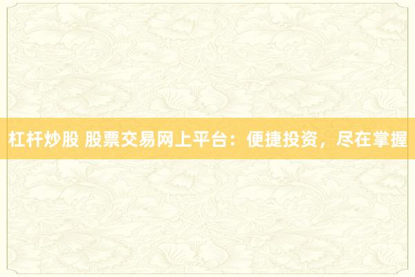 杠杆炒股 股票交易网上平台：便捷投资，尽在掌握