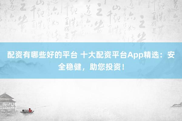 配资有哪些好的平台 十大配资平台App精选：安全稳健，助您投资！