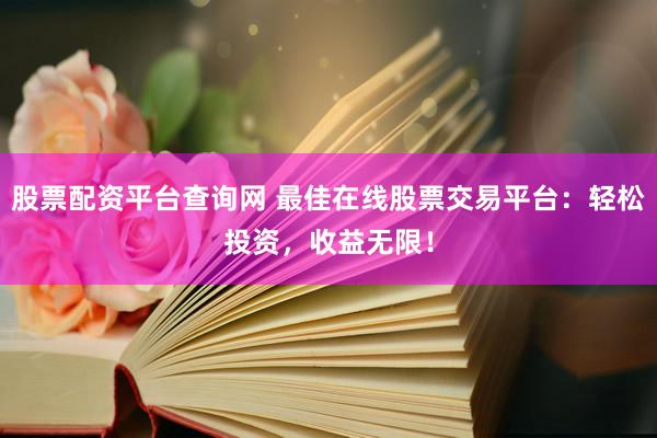 股票配资平台查询网 最佳在线股票交易平台：轻松投资，收益无限！