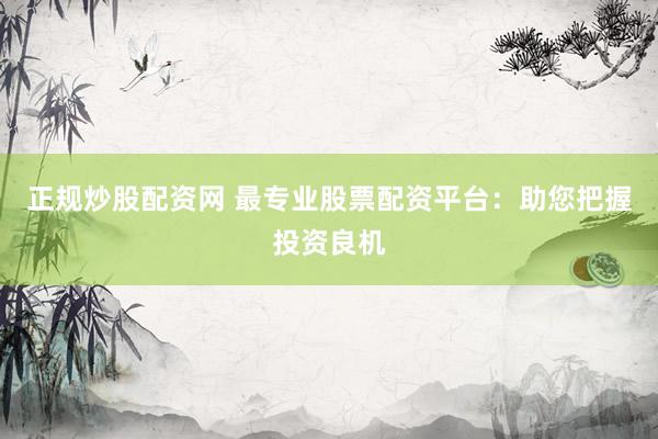 正规炒股配资网 最专业股票配资平台：助您把握投资良机