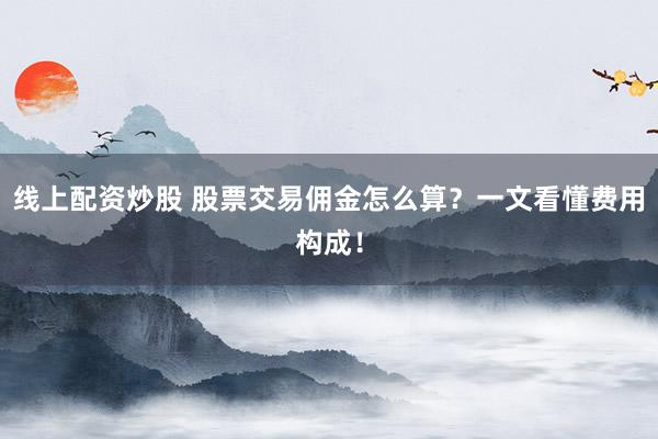 线上配资炒股 股票交易佣金怎么算？一文看懂费用构成！