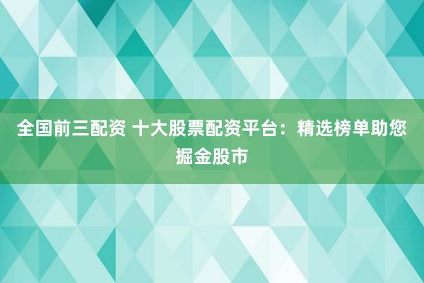 全国前三配资 十大股票配资平台：精选榜单助您掘金股市
