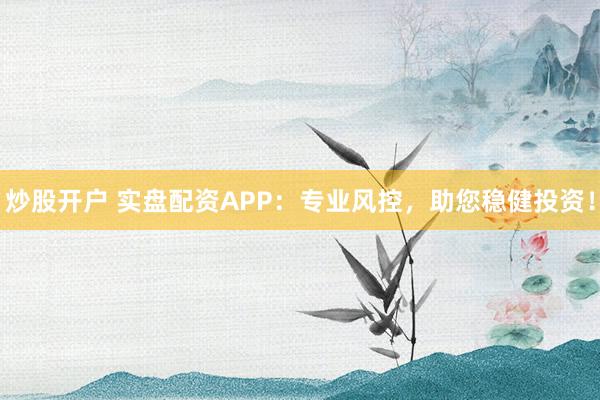 炒股开户 实盘配资APP：专业风控，助您稳健投资！