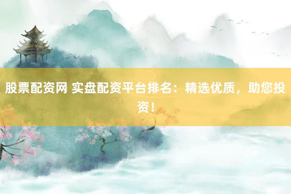 股票配资网 实盘配资平台排名：精选优质，助您投资！