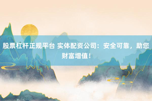 股票杠杆正规平台 实体配资公司：安全可靠，助您财富增值！