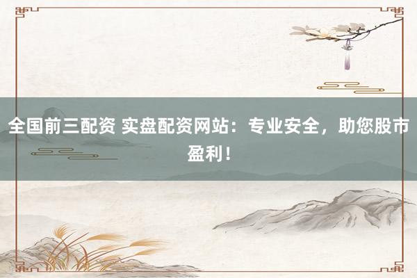 全国前三配资 实盘配资网站：专业安全，助您股市盈利！