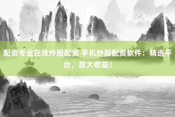 配资专业在线炒股配资 手机炒股配资软件：精选平台，放大收益！