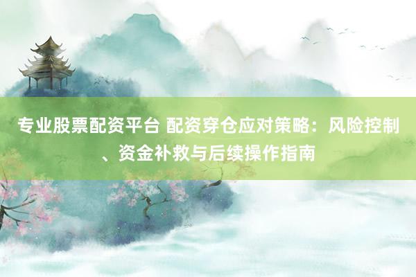专业股票配资平台 配资穿仓应对策略：风险控制、资金补救与后续操作指南