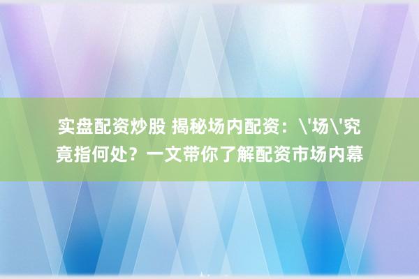 实盘配资炒股 揭秘场内配资：'场'究竟指何处？一文带你了解配资市场内幕