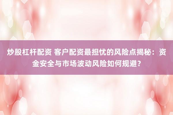 炒股杠杆配资 客户配资最担忧的风险点揭秘：资金安全与市场波动风险如何规避？