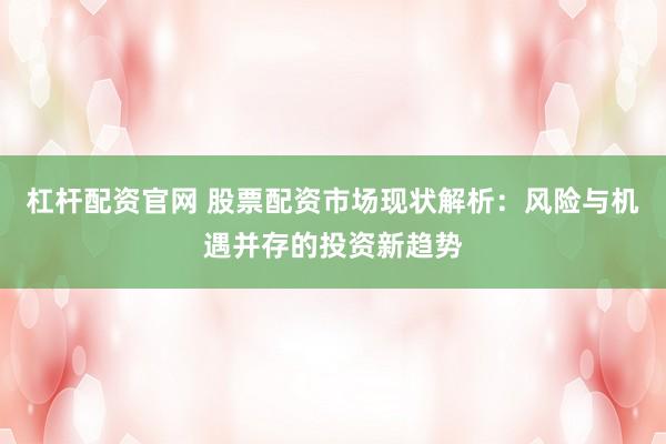 杠杆配资官网 股票配资市场现状解析：风险与机遇并存的投资新趋势