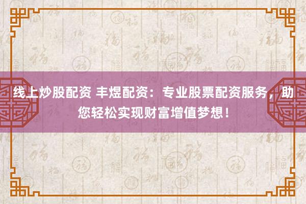 线上炒股配资 丰煜配资：专业股票配资服务，助您轻松实现财富增值梦想！