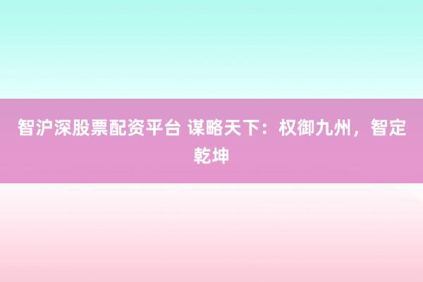 智沪深股票配资平台 谋略天下：权御九州，智定乾坤