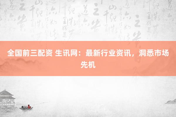 全国前三配资 生讯网：最新行业资讯，洞悉市场先机