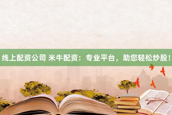 线上配资公司 米牛配资：专业平台，助您轻松炒股！