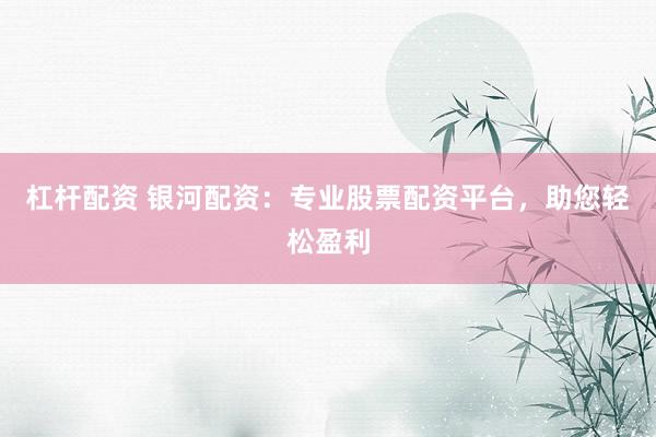 杠杆配资 银河配资：专业股票配资平台，助您轻松盈利