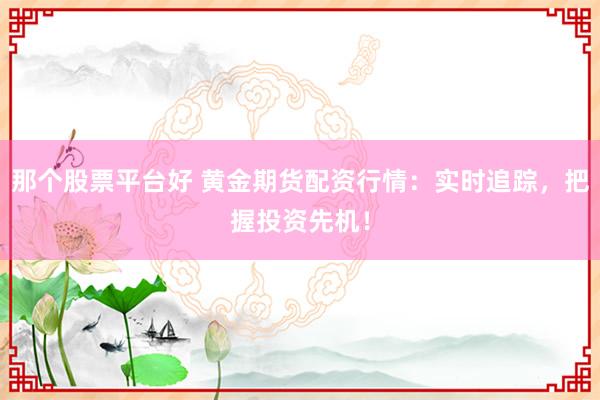 那个股票平台好 黄金期货配资行情：实时追踪，把握投资先机！