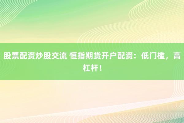 股票配资炒股交流 恒指期货开户配资：低门槛，高杠杆！