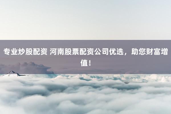 专业炒股配资 河南股票配资公司优选，助您财富增值！