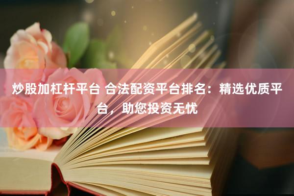 炒股加杠杆平台 合法配资平台排名：精选优质平台，助您投资无忧