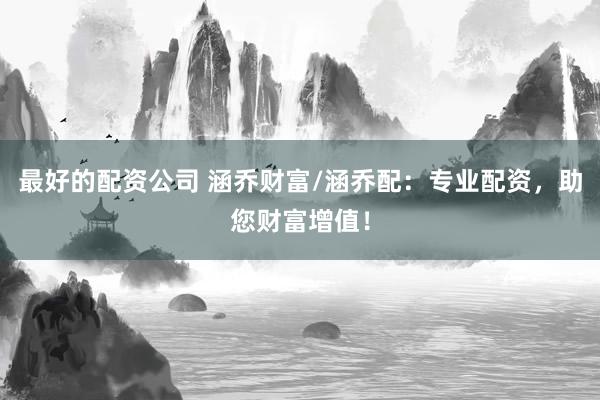 最好的配资公司 涵乔财富/涵乔配：专业配资，助您财富增值！