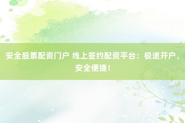 安全股票配资门户 线上签约配资平台：极速开户，安全便捷！