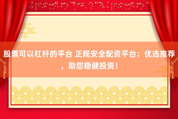 股票可以杠杆的平台 正规安全配资平台：优选推荐，助您稳健投资！