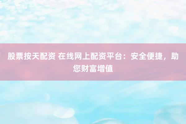 股票按天配资 在线网上配资平台：安全便捷，助您财富增值