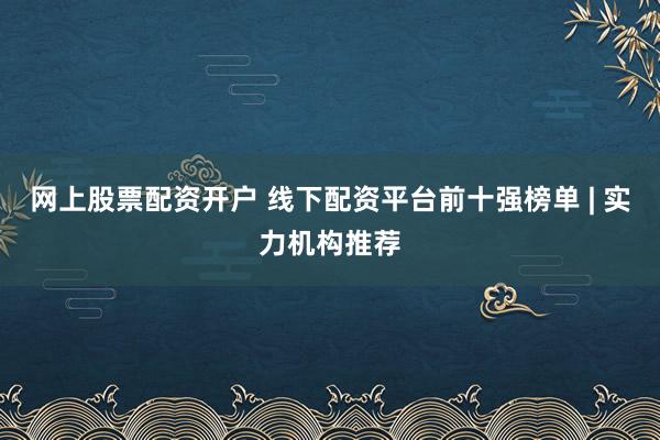 网上股票配资开户 线下配资平台前十强榜单 | 实力机构推荐