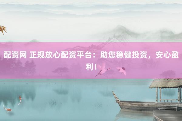 配资网 正规放心配资平台：助您稳健投资，安心盈利！