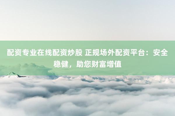 配资专业在线配资炒股 正规场外配资平台：安全稳健，助您财富增值