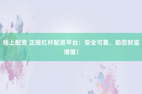 线上配资 正规杠杆配资平台：安全可靠，助您财富增值！