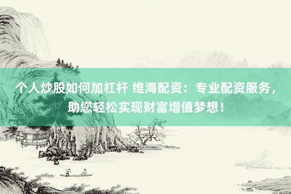 个人炒股如何加杠杆 维海配资：专业配资服务，助您轻松实现财富增值梦想！