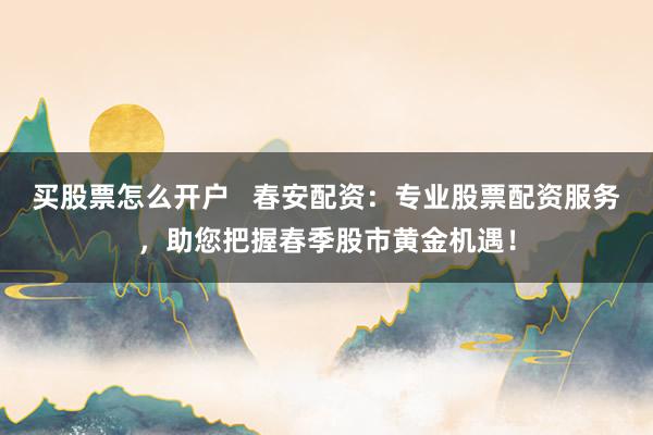 买股票怎么开户   春安配资：专业股票配资服务，助您把握春季股市黄金机遇！