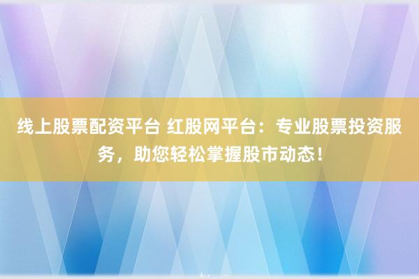 线上股票配资平台 红股网平台：专业股票投资服务，助您轻松掌握股市动态！
