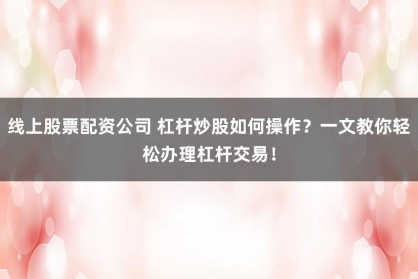 线上股票配资公司 杠杆炒股如何操作？一文教你轻松办理杠杆交易！