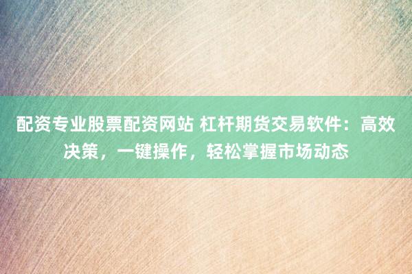 配资专业股票配资网站 杠杆期货交易软件：高效决策，一键操作，轻松掌握市场动态