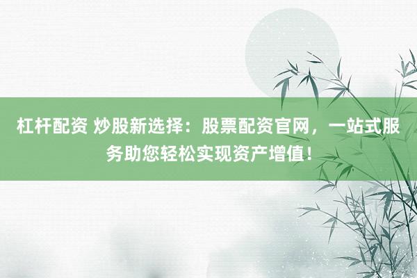 杠杆配资 炒股新选择：股票配资官网，一站式服务助您轻松实现资产增值！