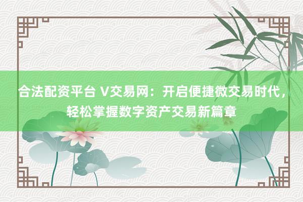 合法配资平台 V交易网：开启便捷微交易时代，轻松掌握数字资产交易新篇章