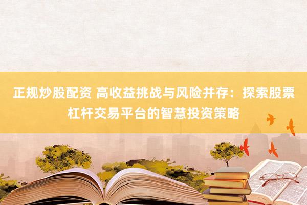 正规炒股配资 高收益挑战与风险并存：探索股票杠杆交易平台的智慧投资策略