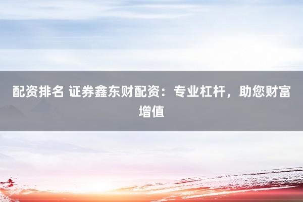 配资排名 证券鑫东财配资：专业杠杆，助您财富增值