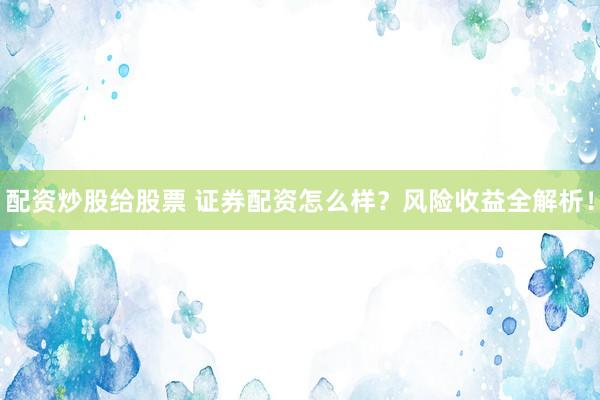 配资炒股给股票 证券配资怎么样？风险收益全解析！