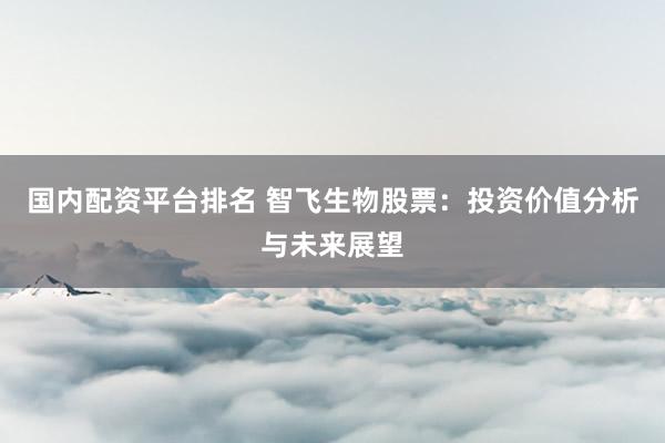 国内配资平台排名 智飞生物股票：投资价值分析与未来展望
