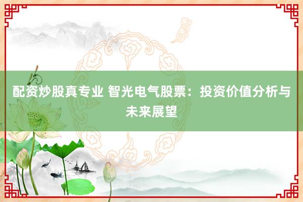 配资炒股真专业 智光电气股票：投资价值分析与未来展望