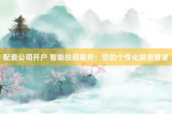 配资公司开户 智能投顾服务：您的个性化投资管家