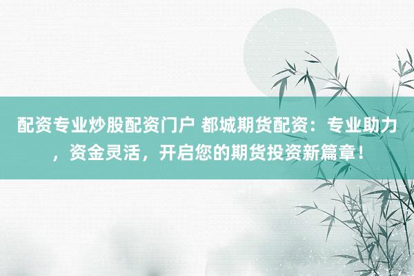 配资专业炒股配资门户 都城期货配资：专业助力，资金灵活，开启您的期货投资新篇章！