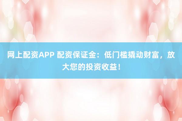 网上配资APP 配资保证金：低门槛撬动财富，放大您的投资收益！