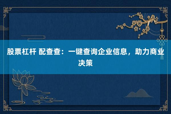 股票杠杆 配查查：一键查询企业信息，助力商业决策