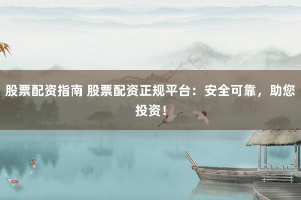 股票配资指南 股票配资正规平台：安全可靠，助您投资！