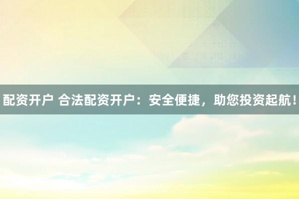 配资开户 合法配资开户：安全便捷，助您投资起航！